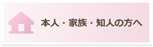 本人・家族・知人の方へ